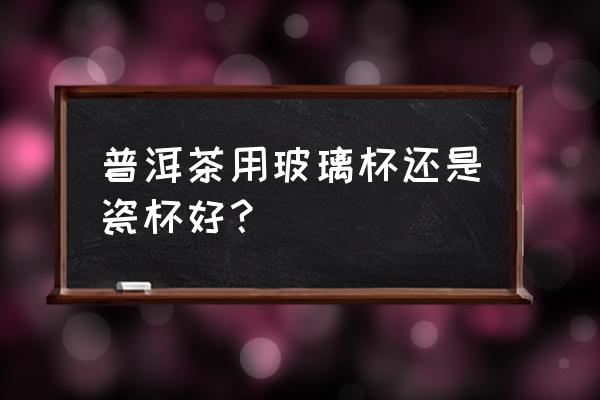 喝普洱白茶用什么杯子 普洱茶用玻璃杯还是瓷杯好？