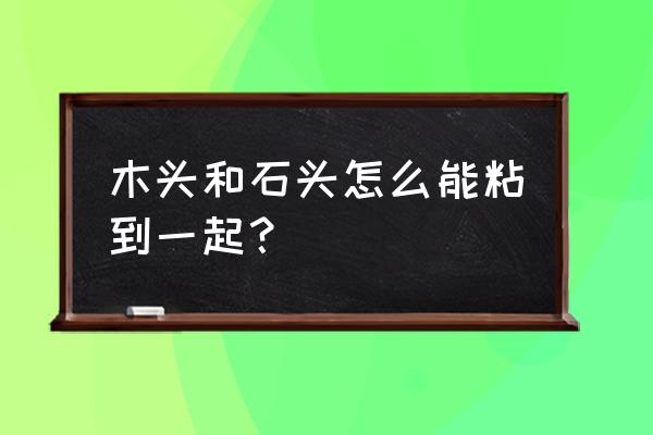 木板石材怎么固定 木头和石头怎么能粘到一起？