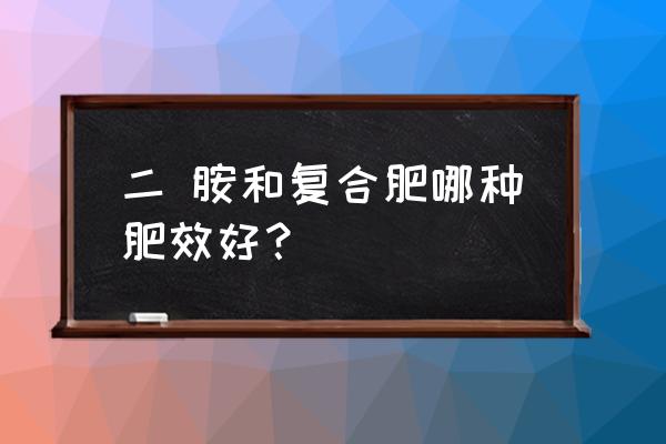 复合肥和二胺哪个好 二 胺和复合肥哪种肥效好？