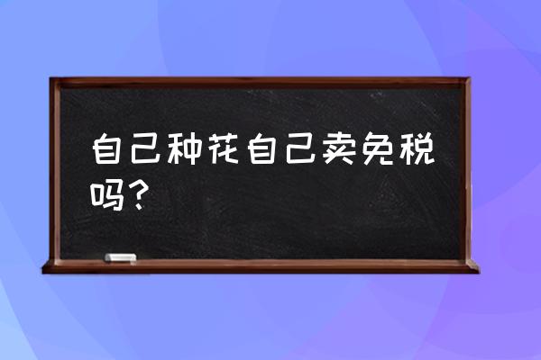 种植花卉是不是免增值税 自己种花自己卖免税吗？