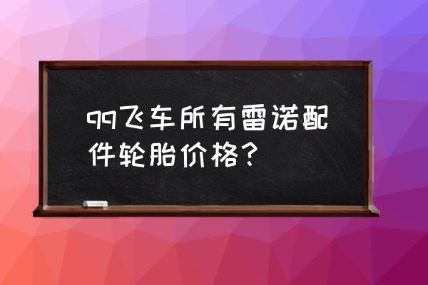 qq飞车雷诺惩戒轮胎多少钱 qq飞车所有雷诺配件轮胎价格？