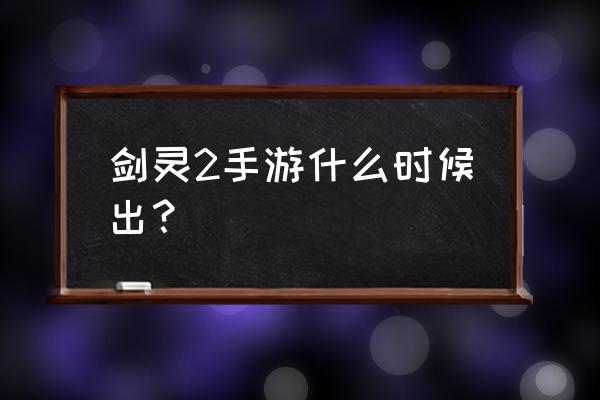 剑灵手游什么时候出攻略大全 剑灵2手游什么时候出？