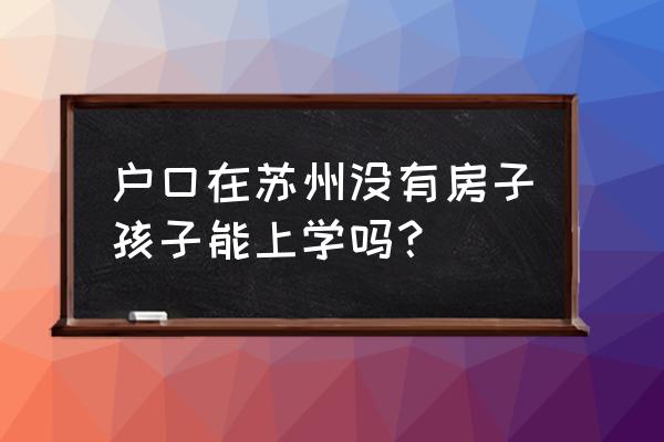 苏州不买房子小孩可以上学吗 户口在苏州没有房子孩子能上学吗？