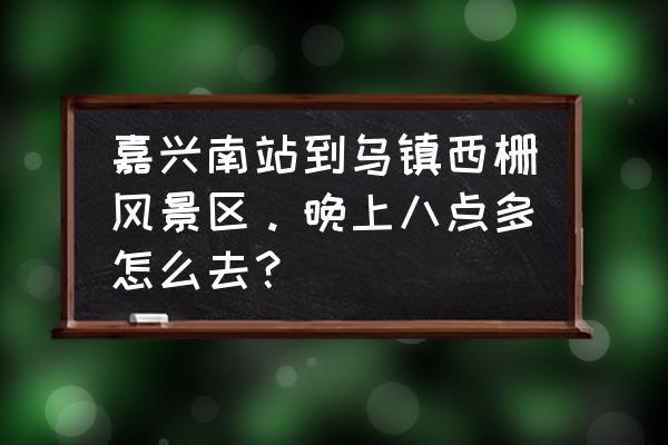 从嘉兴南怎么去乌镇 嘉兴南站到乌镇西栅风景区。晚上八点多怎么去？