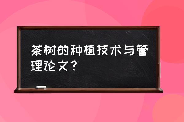 茶园种植技术总结怎么写 茶树的种植技术与管理论文？