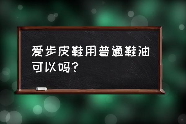 爱步的鞋子可以打鞋油吗 爱步皮鞋用普通鞋油可以吗？