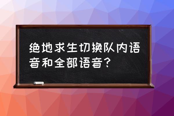 绝地求生如何快速切换队伍语音 绝地求生切换队内语音和全部语音？