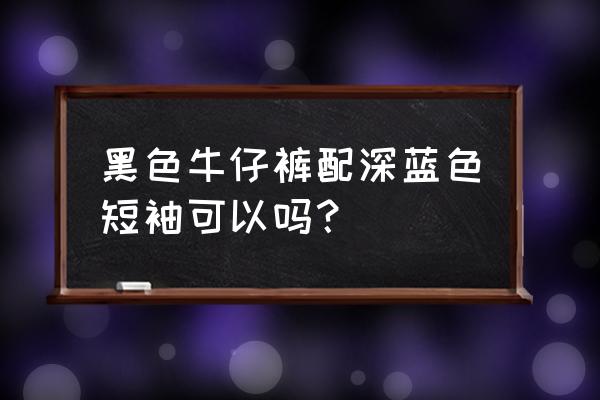 黑色牛仔裤配什么颜色体恤 黑色牛仔裤配深蓝色短袖可以吗？