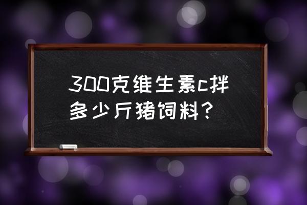 夏季一吨猪饲料加多少克vc 300克维生素c拌多少斤猪饲料？