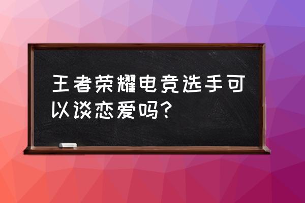 电子竞技可以成就爱情吗 王者荣耀电竞选手可以谈恋爱吗？