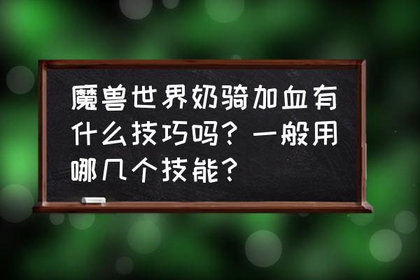 魔兽世界骑士有几个加血技能 魔兽世界奶骑加血有什么技巧吗？一般用哪几个技能？