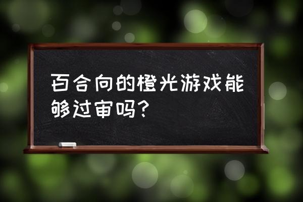 有没有手机版百合游戏 百合向的橙光游戏能够过审吗？