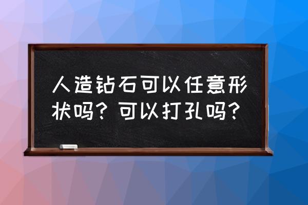 钻石打孔用什么激光 人造钻石可以任意形状吗？可以打孔吗？