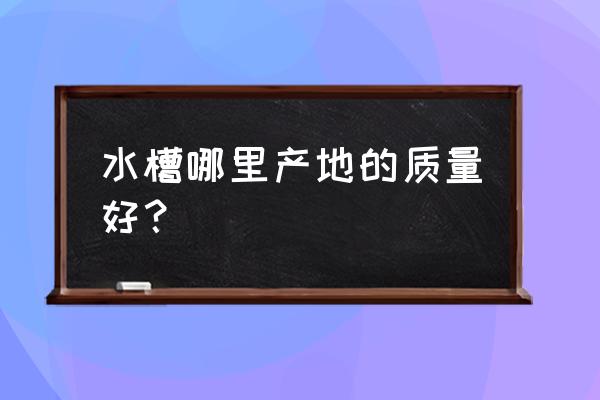 广东的水槽哪家好 水槽哪里产地的质量好？