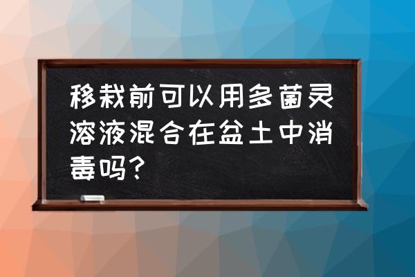 盆栽的土可以用多菌灵消毒吗 移栽前可以用多菌灵溶液混合在盆土中消毒吗？