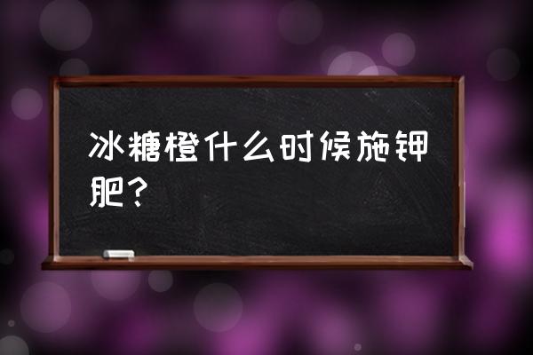 六月怎样施钾肥 冰糖橙什么时候施钾肥？