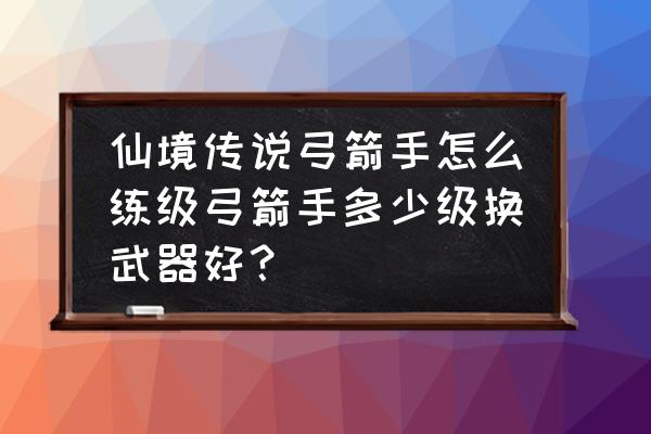 仙境传说怎么快速提升职业等级 仙境传说弓箭手怎么练级弓箭手多少级换武器好？