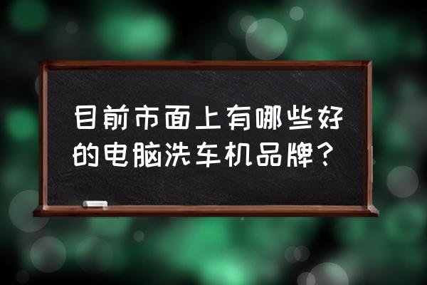 电脑洗车机什么品牌好 目前市面上有哪些好的电脑洗车机品牌？