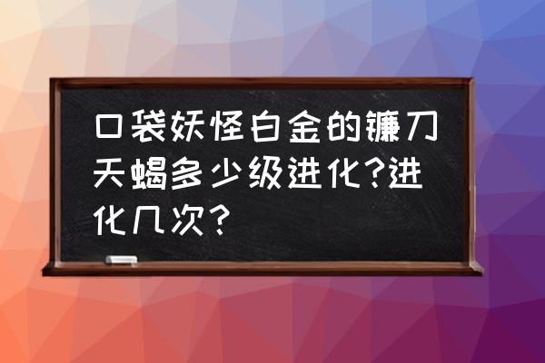 镰刀天蝎几级进化最好 口袋妖怪白金的镰刀天蝎多少级进化?进化几次？