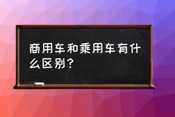 为什么分商务车家用车 商用车和乘用车有什么区别？