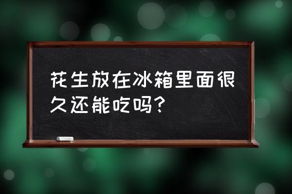 花生为什么不能放冰箱 花生放在冰箱里面很久还能吃吗？