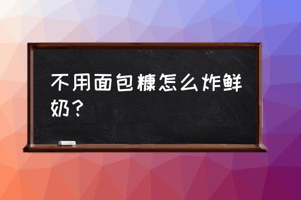 不用面包糠怎么炸牛奶 不用面包糠怎么炸鲜奶？