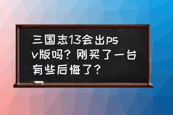 psv上的三国志13好玩吗 三国志13会出psv版吗？刚买了一台有些后悔了？