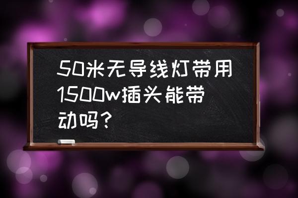 灯带插头有大小吗 50米无导线灯带用1500w插头能带动吗？