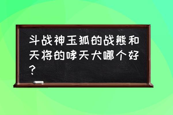 斗战神熊跟随怎么取消 斗战神玉狐的战熊和天将的哮天犬哪个好？