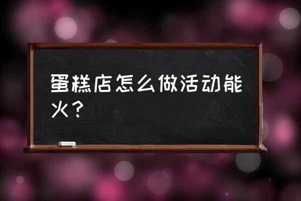 面包蛋糕店怎么做活动 蛋糕店怎么做活动能火？