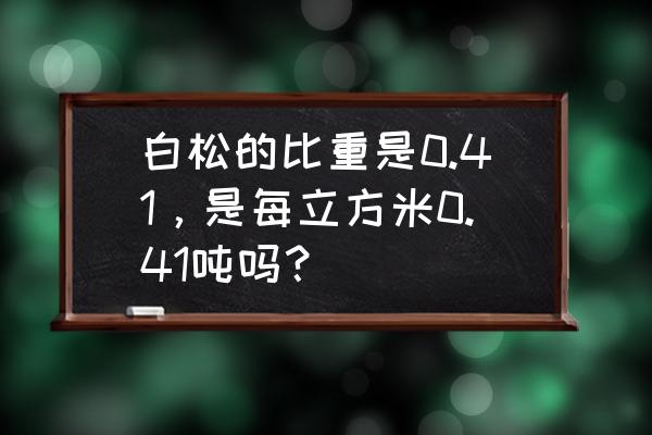 白松木材一立方几吨 白松的比重是0.41，是每立方米0.41吨吗？