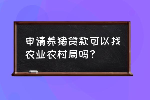 养殖业贷款哪个银行 申请养猪贷款可以找农业农村局吗？