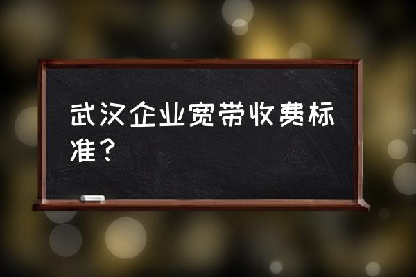 武汉企业百兆光纤多少钱 武汉企业宽带收费标准？