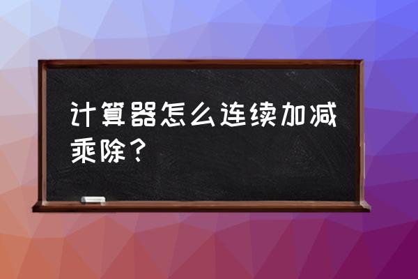 计算器有没有连除功能 计算器怎么连续加减乘除？