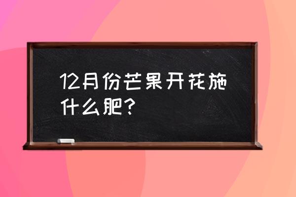 芒果用哪种叶面肥 12月份芒果开花施什么肥？