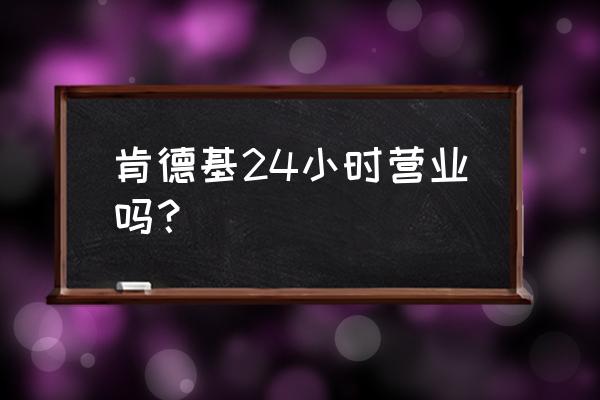 长沙机场肯德基24小时营业吗 肯德基24小时营业吗？