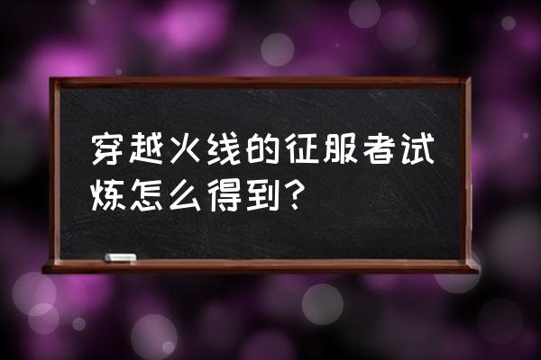 cf征服者试炼是永久吗 穿越火线的征服者试炼怎么得到？