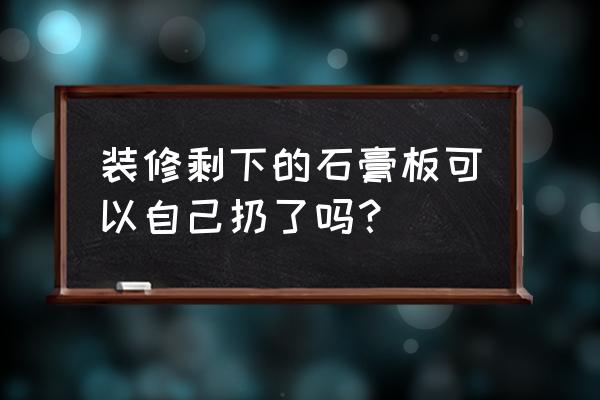 石膏板有没有回收的 装修剩下的石膏板可以自己扔了吗？