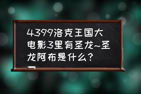 洛克王国圣龙阿布性格哪个好 4399洛克王国大电影3里有圣龙~圣龙阿布是什么？