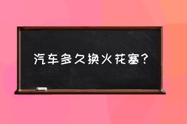 车子一般多久换火花塞 汽车多久换火花塞？