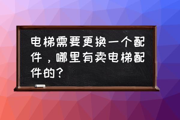 电梯部件销售在哪个网 电梯需要更换一个配件，哪里有卖电梯配件的？