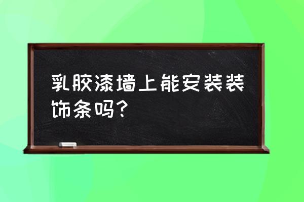 原木装饰线条能涂乳胶漆吗 乳胶漆墙上能安装装饰条吗？