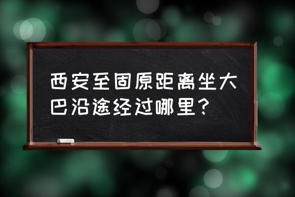 从西安到固原大巴车需要坐多久 西安至固原距离坐大巴沿途经过哪里？