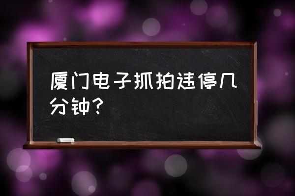 厦门监控违章多久通知 厦门电子抓拍违停几分钟？