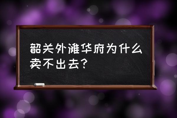 韶关凯旋华府房子怎么样 韶关外滩华府为什么卖不出去？