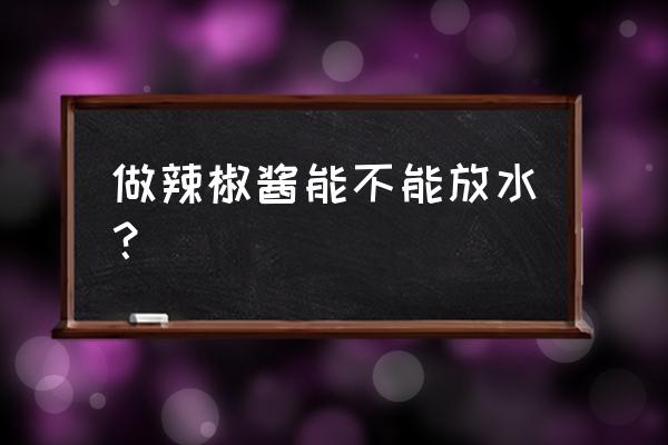 辣椒酱放水吗 做辣椒酱能不能放水？