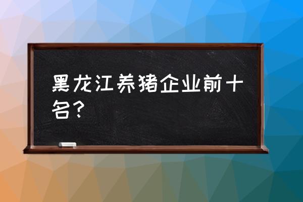 哈尔滨蓝雷饲料排第几 黑龙江养猪企业前十名？
