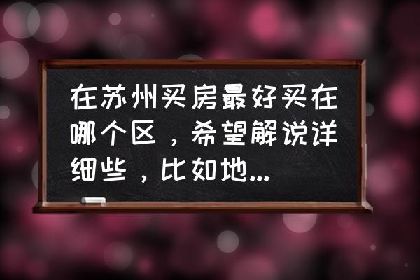 苏州买房投资哪个区域 在苏州买房最好买在哪个区，希望解说详细些，比如地理位置，交通，购物，升值等？