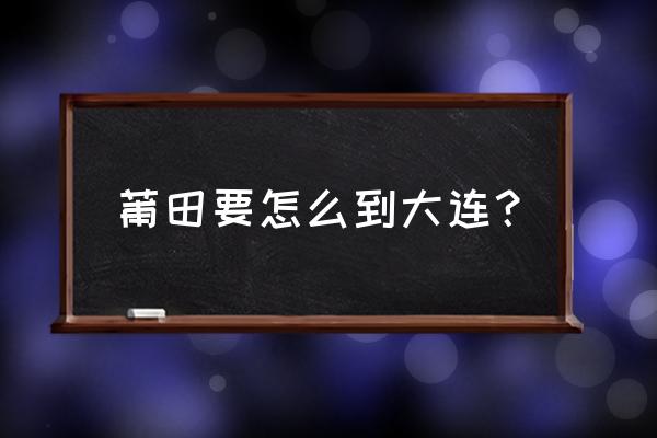 大连到莆田大巴几点发车 莆田要怎么到大连？