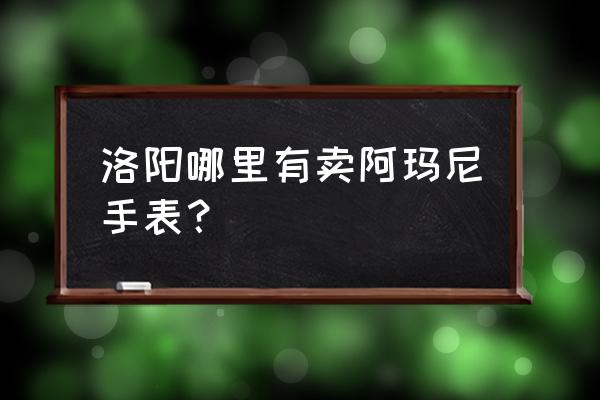 洛阳泉舜有哪些品牌 洛阳哪里有卖阿玛尼手表？